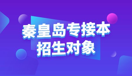 秦皇島專接本招生對象.jpg