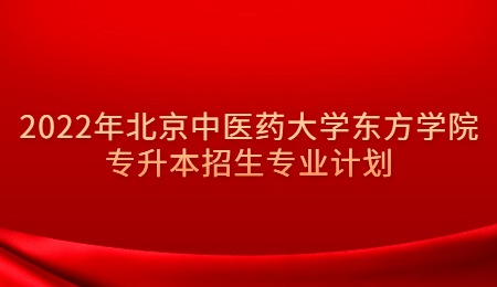 2022年北京中醫藥大學東方學院專升本招生專業計劃.jpg