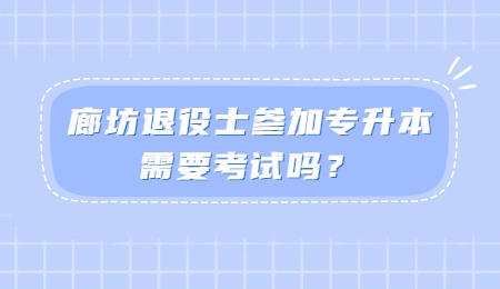 廊坊退役士參加專升本需要考試嗎？.jpg